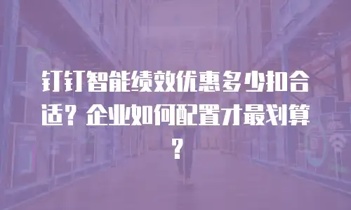 钉钉智能绩效优惠多少扣合适？企业如何配置才最划算？