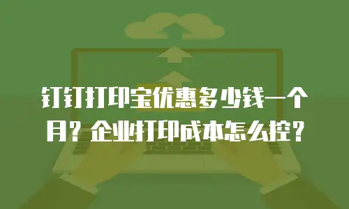 钉钉打印宝优惠多少钱一个月？企业打印成本怎么控？