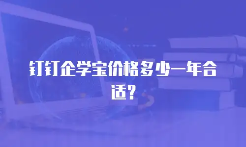 钉钉企学宝价格多少一年合适？