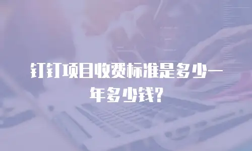 钉钉项目收费标准是多少一年多少钱？