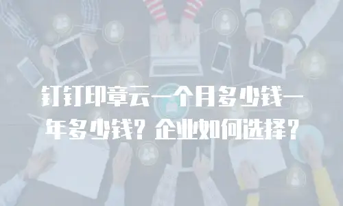 钉钉印章云一个月多少钱一年多少钱？企业如何选择？