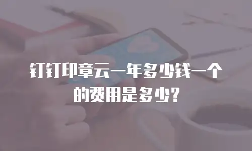 钉钉印章云一年多少钱一个的费用是多少？