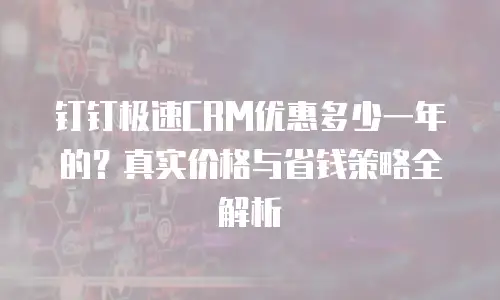 钉钉极速CRM优惠多少一年的？真实价格与省钱策略全解析