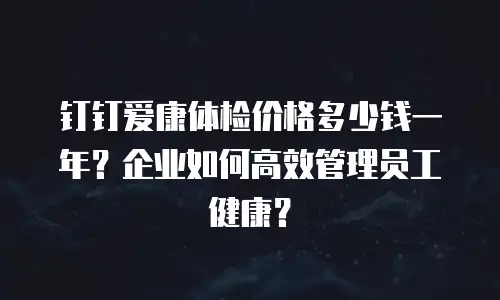 钉钉爱康体检价格多少钱一年？企业如何高效管理员工健康？