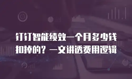 钉钉智能绩效一个月多少钱扣掉的？一文讲透费用逻辑