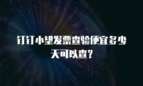 钉钉小望发票查验便宜多少天可以查？