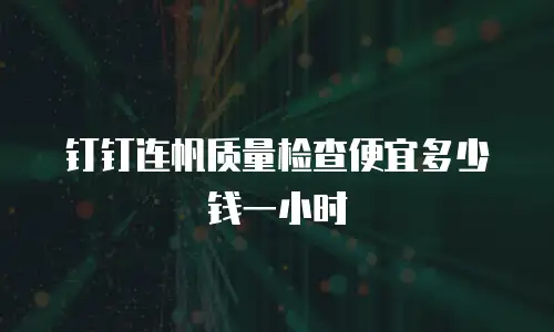 钉钉连帆质量检查便宜多少钱一小时