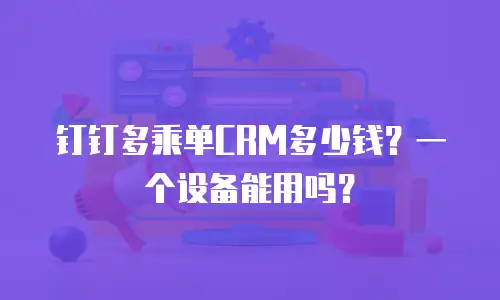 钉钉多乘单CRM多少钱？一个设备能用吗？