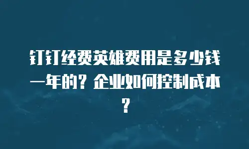 钉钉经费英雄费用是多少钱一年的？企业如何控制成本？