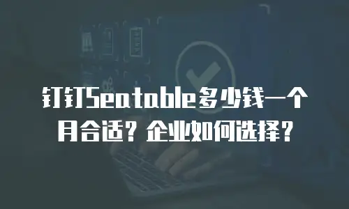 钉钉Seatable多少钱一个月合适？企业如何选择？