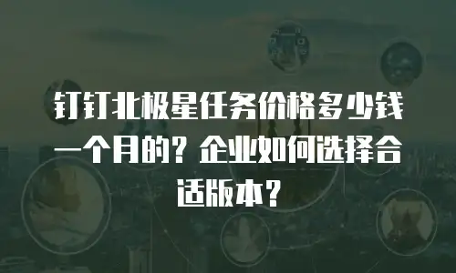 钉钉北极星任务价格多少钱一个月的？企业如何选择合适版本？