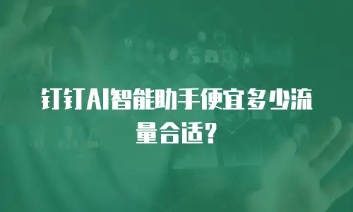 钉钉AI智能助手便宜多少流量合适？