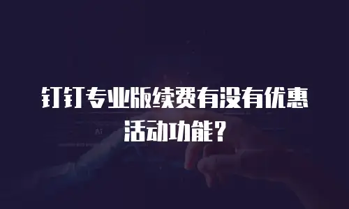 钉钉专业版续费有没有优惠活动功能？