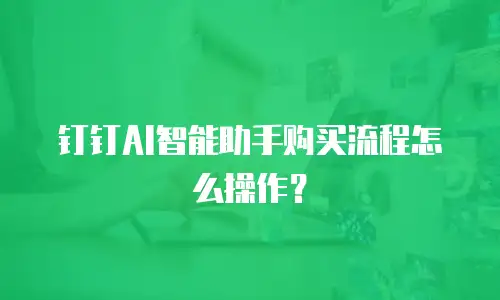 钉钉AI智能助手购买流程怎么操作？