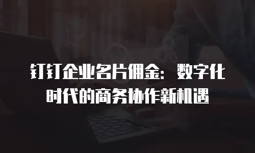 钉钉企业名片佣金：数字化时代的商务协作新机遇