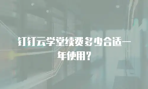 钉钉云学堂续费多少合适一年使用？