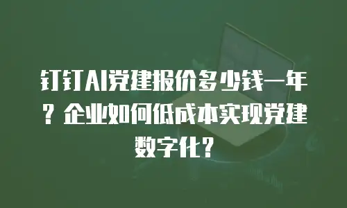 钉钉AI党建报价多少钱一年？企业如何低成本实现党建数字化？