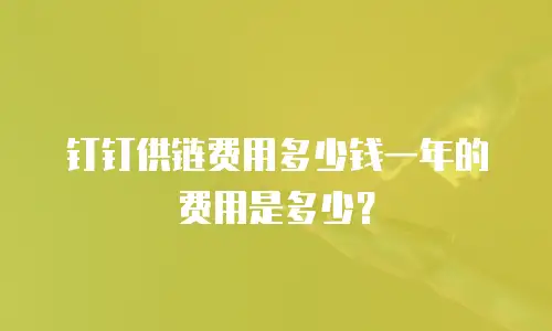 钉钉供链费用多少钱一年的费用是多少？