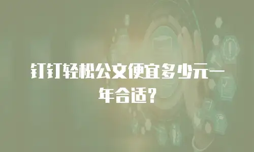 钉钉轻松公文便宜多少元一年合适？