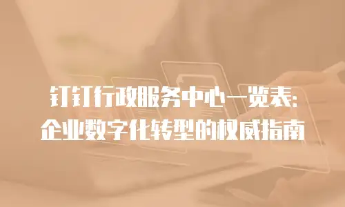 钉钉行政服务中心一览表：企业数字化转型的权威指南