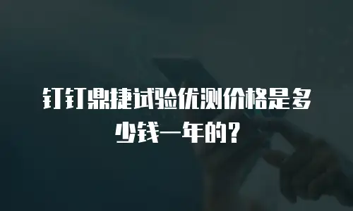 钉钉鼎捷试验优测价格是多少钱一年的？