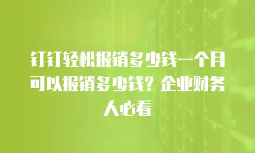 钉钉轻松报销多少钱一个月可以报销多少钱？企业财务人必看