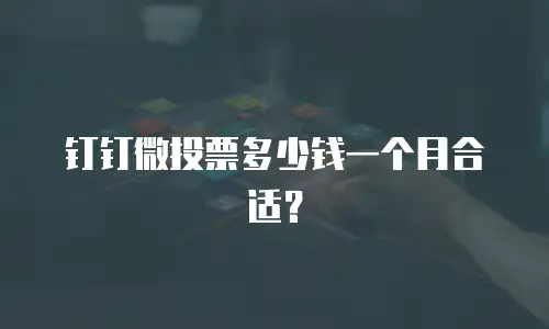 钉钉微投票多少钱一个月合适？