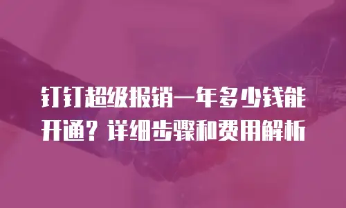 钉钉超级报销一年多少钱能开通？详细步骤和费用解析