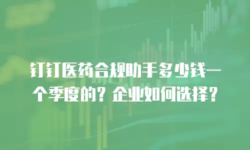 钉钉医药合规助手多少钱一个季度的？企业如何选择？