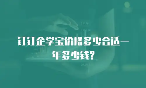 钉钉企学宝价格多少合适一年多少钱？