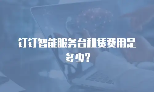 钉钉智能服务台租赁费用是多少？