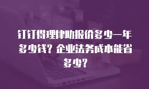 钉钉得理律助报价多少一年多少钱？企业法务成本能省多少？