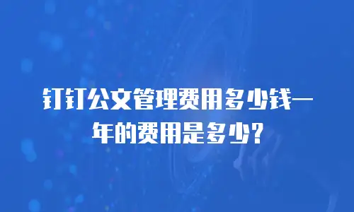 钉钉公文管理费用多少钱一年的费用是多少？