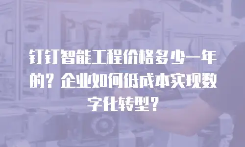 钉钉智能工程价格多少一年的？企业如何低成本实现数字化转型？