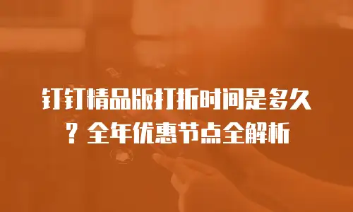钉钉精品版打折时间是多久？全年优惠节点全解析