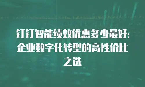 钉钉智能绩效优惠多少最好：企业数字化转型的高性价比之选