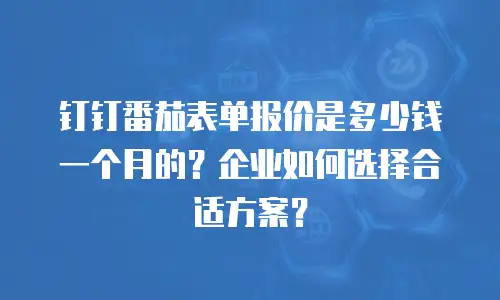 钉钉番茄表单报价是多少钱一个月的？企业如何选择合适方案？