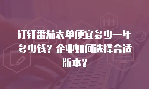 钉钉番茄表单便宜多少一年多少钱？企业如何选择合适版本？
