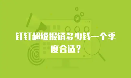 钉钉超级报销多少钱一个季度合适？