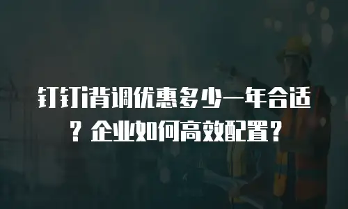 钉钉i背调优惠多少一年合适？企业如何高效配置？