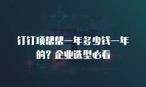 钉钉项帮帮一年多少钱一年的？企业选型必看