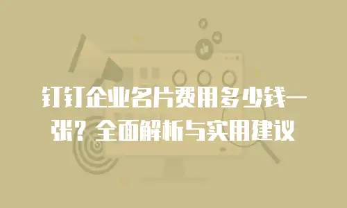 钉钉企业名片费用多少钱一张？全面解析与实用建议