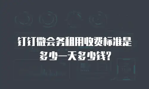 钉钉微会务租用收费标准是多少一天多少钱？
