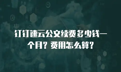 钉钉速云公文续费多少钱一个月？费用怎么算？