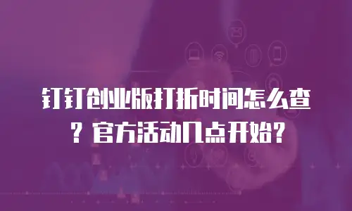 钉钉创业版打折时间怎么查？官方活动几点开始？