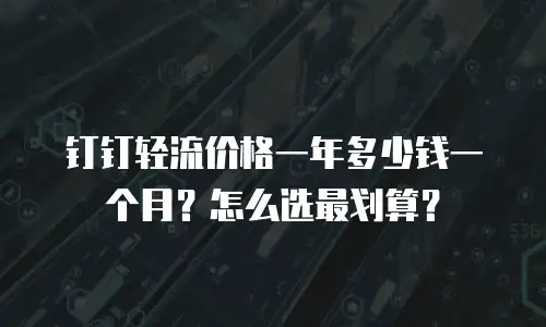 钉钉轻流价格一年多少钱一个月？怎么选最划算？