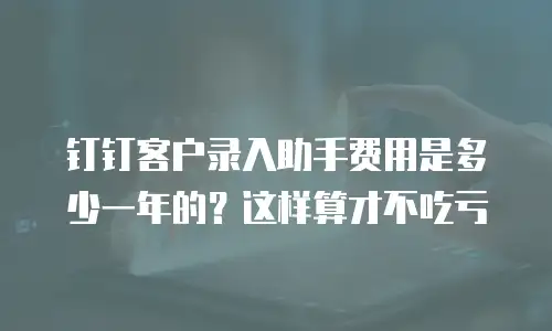 钉钉客户录入助手费用是多少一年的？这样算才不吃亏