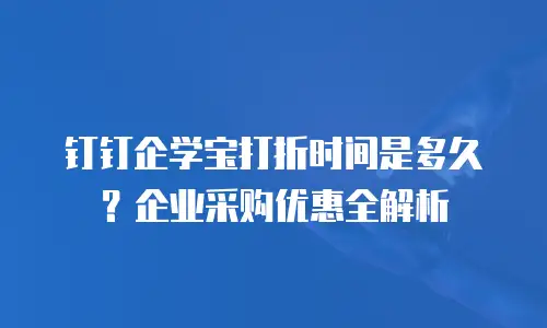 钉钉企学宝打折时间是多久？企业采购优惠全解析