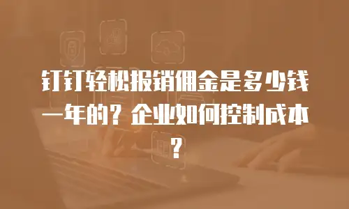 钉钉轻松报销佣金是多少钱一年的？企业如何控制成本？