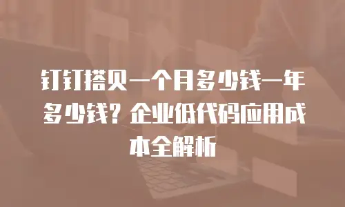 钉钉搭贝一个月多少钱一年多少钱？企业低代码应用成本全解析
